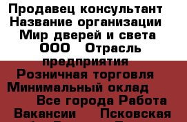 Продавец-консультант › Название организации ­ Мир дверей и света, ООО › Отрасль предприятия ­ Розничная торговля › Минимальный оклад ­ 30 000 - Все города Работа » Вакансии   . Псковская обл.,Великие Луки г.